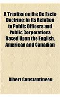 A Treatise on the de Facto Doctrine; In Its Relation to Public Officers and Public Corporations Based Upon the English, American and Canadian