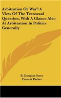 Arbitration or War? a View of the Transvaal Question, with a Glance Also at Arbitration in Politics Generally