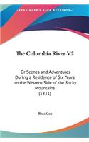 The Columbia River V2: Or Scenes and Adventures During a Residence of Six Years on the Western Side of the Rocky Mountains (1831)