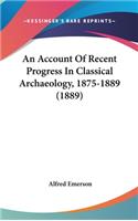An Account of Recent Progress in Classical Archaeology, 1875-1889 (1889)