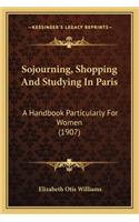 Sojourning, Shopping and Studying in Paris: A Handbook Particularly for Women (1907)