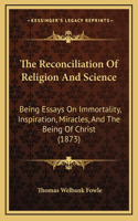 The Reconciliation Of Religion And Science: Being Essays On Immortality, Inspiration, Miracles, And The Being Of Christ (1873)