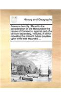 Reasons humbly offered to the consideration of the Honourable the House of Commons, against part of a bill now depending, intituled, A bill for repealing the present duties payable upon wine lees imported, ...