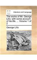 The Works of Mr. George Lillo; With Some Account of His Life. ... Volume 1 of 2