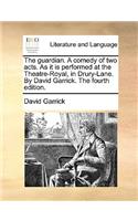 The Guardian. a Comedy of Two Acts. as It Is Performed at the Theatre-Royal, in Drury-Lane. by David Garrick. the Fourth Edition.