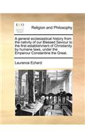 A General Ecclesiastical History from the Nativity of Our Blessed Saviour to the First Establishment of Christianity by Humane Laws, Under the Emperour Constantine the Great.