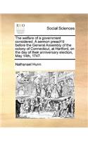The Welfare of a Government Considered. a Sermon Preach'd Before the General Assembly of the Colony of Connecticut, at Hartford, on the Day of Their Anniversary Election, May 14th, 1747.