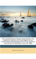 The Microcosm. a Poem, Read Before the Medical Society of New Jersey at Its Centenary Anniversary: With the Address Delivered as President, Jan. 24, 1866