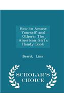 How to Amuse Yourself and Others: The American Girl's Handy Book - Scholar's Choice Edition