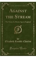 Against the Stream: The Story of a Heroic Age in England (Classic Reprint): The Story of a Heroic Age in England (Classic Reprint)