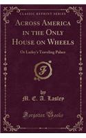 Across America in the Only House on Wheels: Or Lasley's Traveling Palace (Classic Reprint)