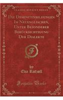 Die Deminutivbildungen Im Neuenglischen, Unter Besonderer Berücksichtigung Der Dialekte (Classic Reprint)