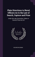 Plain Directions to Naval Officers As to the Law of Search, Capture and Prize: Under the Late Convention, Orders in Council, Prize Act, & C