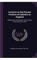 Lectures on the Present Position of Catholics in England: Addressed to the Brothers of the Oratory in the Summer of 1851