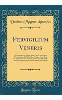 Pervigilium Veneris: Ex Editione Petri Pithoei, Cum Ejus Et Justi Lipsii Notis, Itï¿½mque Ex Alio Codice Antiquo, Cum Notis CL. Salmasii Et Pet. Scriverii, Accessit Ad Hï¿½c Andr. Rivini Commentarius Ausonii Cupido Cruci Adfixus (Classic Reprint): Ex Editione Petri Pithoei, Cum Ejus Et Justi Lipsii Notis, Itï¿½mque Ex Alio Codice Antiquo, Cum Notis CL. Salmasii Et Pet. Scriverii, Accessit Ad H