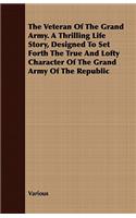 The Veteran of the Grand Army. a Thrilling Life Story, Designed to Set Forth the True and Lofty Character of the Grand Army of the Republic