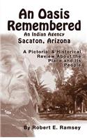 Oasis Remembered: An Indian Agency Sacaton, Arizona - A Pictorial & Historical Review about the Place and Its People