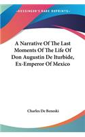 A Narrative Of The Last Moments Of The Life Of Don Augustin De Iturbide, Ex-Emperor Of Mexico: (English)