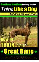 Great Dane, Great Dane Training AAA AKC - Think Like a Dog - But Don't Eat Your: Here's EXACTLY How To TRAIN Your Great Dane(Great Dane, Great Dane Training)