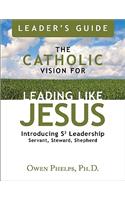 The Catholic Vision for Leading Like Jesus Leader's Guide: Introducing Leadership S3 Leadership Servant, Steward, Shepherd