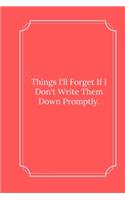 Things I'll Forget If I Don't Write Them Down Promptly.: Line Notebook / Journal Gift, Funny Quote.