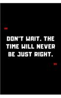 Don't wait. The time will never be just right.