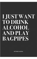 I Just Want To Drink Alcohol And Play Bagpipes: A 6x9 Inch Diary Notebook Journal With A Bold Text Font Slogan On A Matte Cover and 120 Blank Lined Pages Makes A Great Alternative To A Card