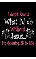 I Don't Know What I'd Do Without Jesus... I'm Guessing 25 to Life.: Funny Christian Life Sentence Gift Notebook