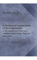 A Scriptural Confutation of the Arguments of the Arguments of the One Godhead of the Father, Son and Holy Ghost