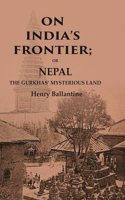On Indiaâ€™s Frontier: Or Nepal the Gurkhasâ€™ Mysterious Land