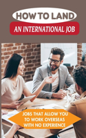 How To Land An International Job: Jobs That Allow You To Work Overseas With No Experience: Work Abroad