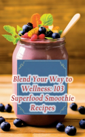 Blend Your Way to Wellness: 103 Superfood Smoothie Recipes