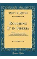 Roughing It in Siberia: With Some Account of the Trans-Siberian Railway, and the Gold-Mining Industry of Asiatic Russia (Classic Reprint)
