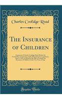 The Insurance of Children: Argument of Charles Coolidge Read; Before the Committee on Insurance of the Massachusetts Legislature, April 4, 1895, in Behalf of the Bill to Prohibit the Insurance of Children Under Ten Years of Age (Classic Reprint)