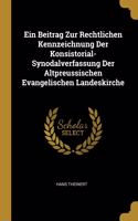 Ein Beitrag Zur Rechtlichen Kennzeichnung Der Konsistorial-Synodalverfassung Der Altpreussischen Evangelischen Landeskirche