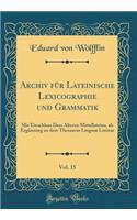 Archiv FÃ¼r Lateinische Lexicographie Und Grammatik, Vol. 15: Mit Einschluss Dess Ã?lteren Mittellateins, ALS ErgÃ¤nzung Zu Dem Thesaurus Linguae Latinae (Classic Reprint): Mit Einschluss Dess Ã?lteren Mittellateins, ALS ErgÃ¤nzung Zu Dem Thesaurus Linguae Latinae (Classic Reprint)