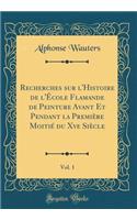 Recherches Sur l'Histoire de l'ï¿½cole Flamande de Peinture Avant Et Pendant La Premiï¿½re Moitiï¿½ Du Xve Siï¿½cle, Vol. 1 (Classic Reprint)