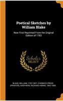 Poetical Sketches by William Blake: Now First Reprinted From the Original Edition of 1783