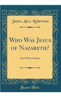 Who Was Jesus of Nazareth?: And Other Studies (Classic Reprint)