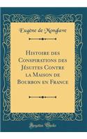 Histoire des Conspirations des Jésuites Contre la Maison de Bourbon en France (Classic Reprint)