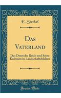Das Vaterland: Das Deutsche Reich und Seine Kolonien in Landschaftsbildern (Classic Reprint)