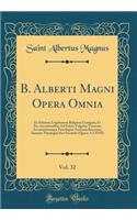 B. Alberti Magni Opera Omnia, Vol. 32: Ex Editione Lugdunensi Religiose Castigata, Et Pro Auctoritatibus Ad Fidem Vulgatae Versionis Accuratiorumque Patrologiae Textuum Revocata; Summï¿½ Theologiï¿½ Pars Secunda (Quï¿½st. I-LXVII) (Classic Reprint): Ex Editione Lugdunensi Religiose Castigata, Et Pro Auctoritatibus Ad Fidem Vulgatae Versionis Accuratiorumque Patrologiae Textuum Revocata; Summï¿½ 