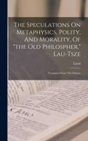 Speculations On Metaphysics, Polity, And Morality, Of "the Old Philospher," Lau-tsze