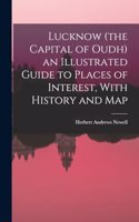 Lucknow (the Capital of Oudh) an Illustrated Guide to Places of Interest, With History and Map