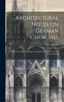Architectural Notes On German Churches; With Notes Written During an Architectural Tour in Picardy and Normandy