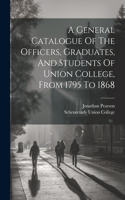 General Catalogue Of The Officers, Graduates, And Students Of Union College, From 1795 To 1868