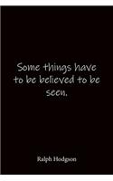 Some things have to be believed to be seen. Ralph Hodgson