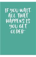 If You Wait, All That Happens Is You Get Older