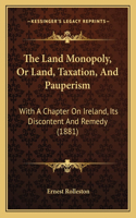 Land Monopoly, Or Land, Taxation, And Pauperism: With A Chapter On Ireland, Its Discontent And Remedy (1881)