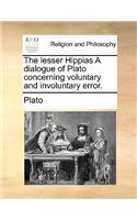 The Lesser Hippias a Dialogue of Plato Concerning Voluntary and Involuntary Error.: (English)